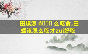 田螺怎 🐛 么吃食,田螺该怎么吃才zui
好吃